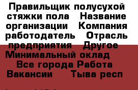 Правильщик полусухой стяжки пола › Название организации ­ Компания-работодатель › Отрасль предприятия ­ Другое › Минимальный оклад ­ 1 - Все города Работа » Вакансии   . Тыва респ.